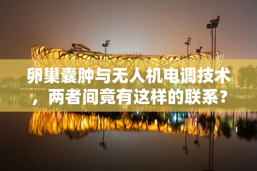 卵巢囊肿与无人机电调技术，两者间竟有这样的联系？