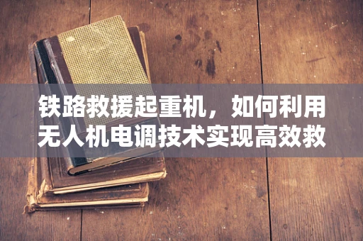 铁路救援起重机，如何利用无人机电调技术实现高效救援？