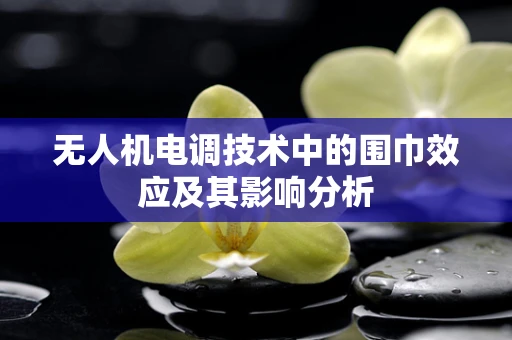 无人机电调技术中的围巾效应及其影响分析