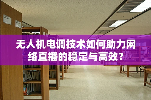 无人机电调技术如何助力网络直播的稳定与高效？