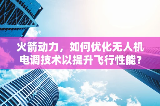 火箭动力，如何优化无人机电调技术以提升飞行性能？