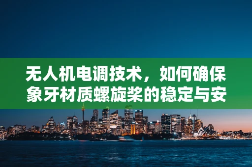 无人机电调技术，如何确保象牙材质螺旋桨的稳定与安全？