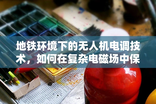 地铁环境下的无人机电调技术，如何在复杂电磁场中保持稳定飞行？