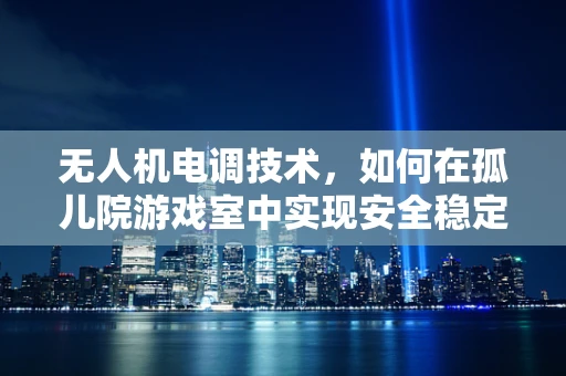 无人机电调技术，如何在孤儿院游戏室中实现安全稳定的飞行？