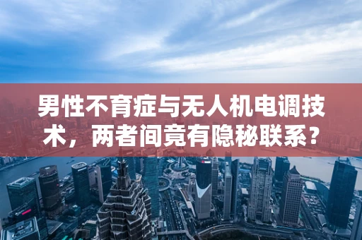 男性不育症与无人机电调技术，两者间竟有隐秘联系？