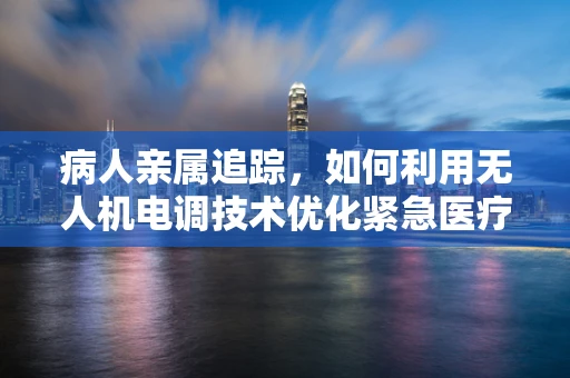 病人亲属追踪，如何利用无人机电调技术优化紧急医疗服务？