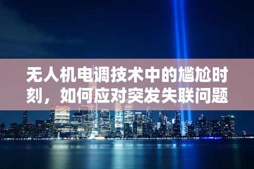 无人机电调技术中的尴尬时刻，如何应对突发失联问题？