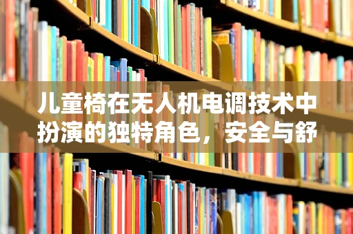 儿童椅在无人机电调技术中扮演的独特角色，安全与舒适的平衡点？