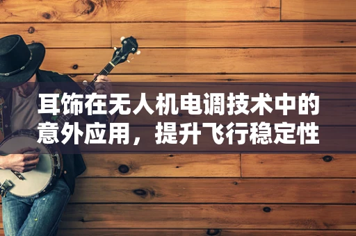 耳饰在无人机电调技术中的意外应用，提升飞行稳定性的新思路？