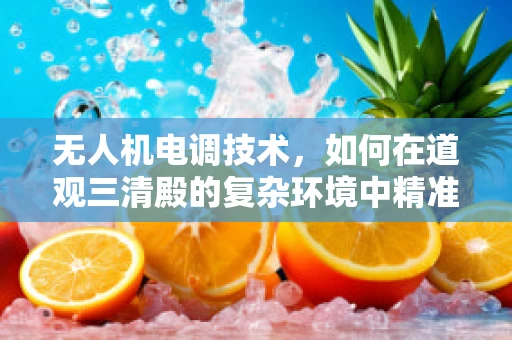无人机电调技术，如何在道观三清殿的复杂环境中精准控制？
