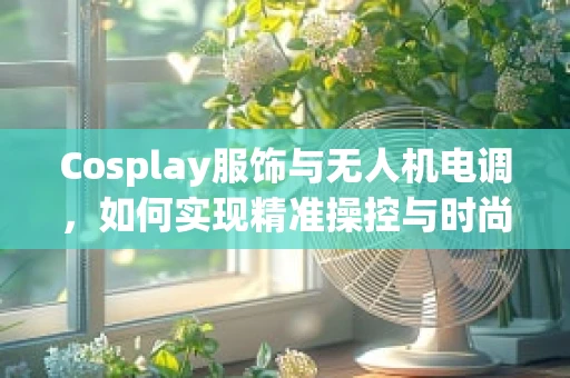 Cosplay服饰与无人机电调，如何实现精准操控与时尚融合？