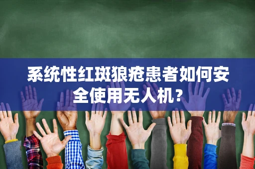 系统性红斑狼疮患者如何安全使用无人机？