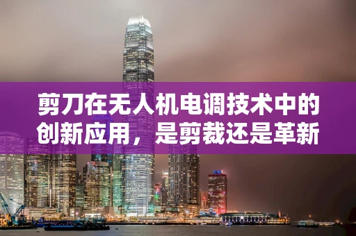 剪刀在无人机电调技术中的创新应用，是剪裁还是革新？