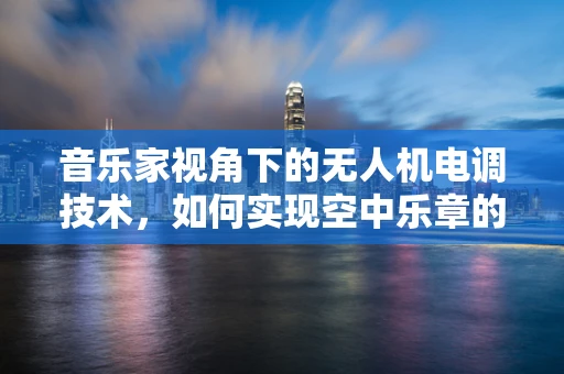 音乐家视角下的无人机电调技术，如何实现空中乐章的精准操控？