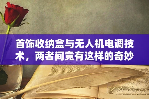 首饰收纳盒与无人机电调技术，两者间竟有这样的奇妙联系？