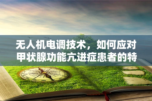 无人机电调技术，如何应对甲状腺功能亢进症患者的特殊需求？