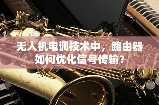无人机电调技术中，路由器如何优化信号传输？