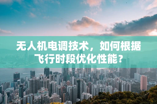 无人机电调技术，如何根据飞行时段优化性能？
