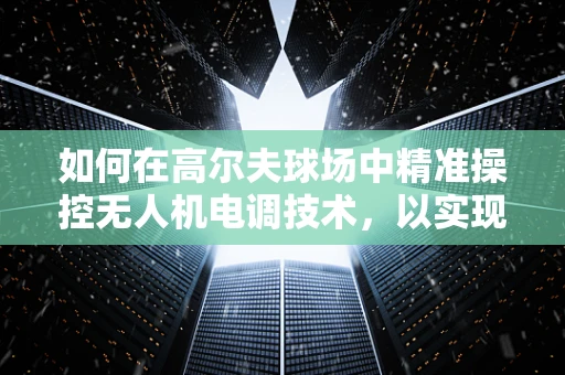 如何在高尔夫球场中精准操控无人机电调技术，以实现精准喷洒与数据收集？