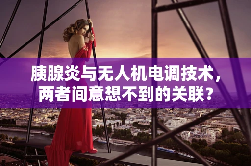 胰腺炎与无人机电调技术，两者间意想不到的关联？