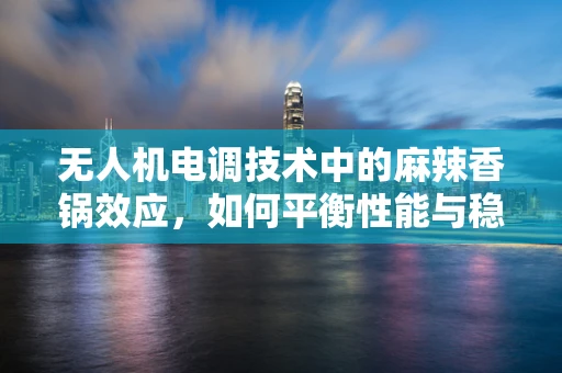 无人机电调技术中的麻辣香锅效应，如何平衡性能与稳定性？