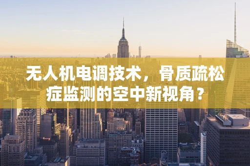 无人机电调技术，骨质疏松症监测的空中新视角？