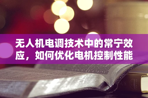 无人机电调技术中的常宁效应，如何优化电机控制性能？