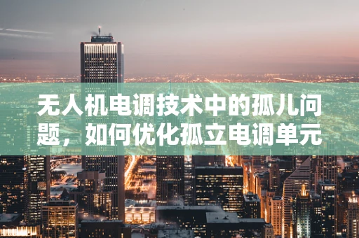 无人机电调技术中的孤儿问题，如何优化孤立电调单元的稳定性和效率？