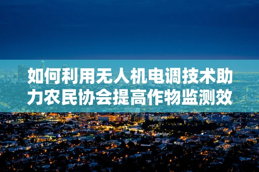 如何利用无人机电调技术助力农民协会提高作物监测效率？