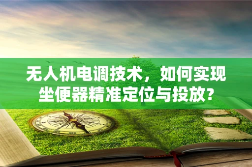 无人机电调技术，如何实现坐便器精准定位与投放？