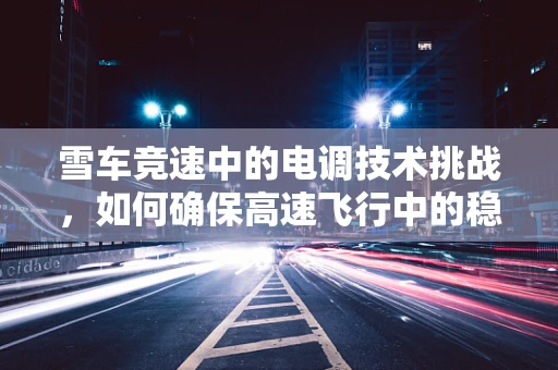 雪车竞速中的电调技术挑战，如何确保高速飞行中的稳定与安全？