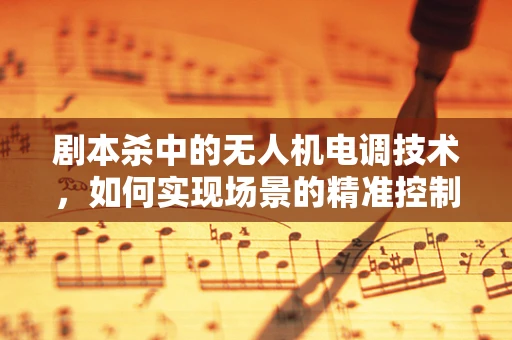 剧本杀中的无人机电调技术，如何实现场景的精准控制？