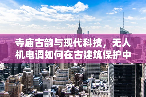 寺庙古韵与现代科技，无人机电调如何在古建筑保护中精准施策？