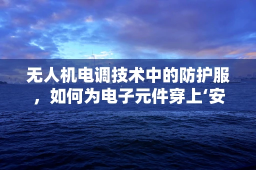 无人机电调技术中的防护服，如何为电子元件穿上‘安全衣’？