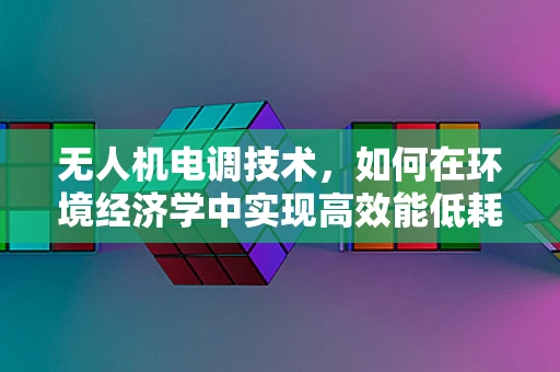 无人机电调技术，如何在环境经济学中实现高效能低耗能？