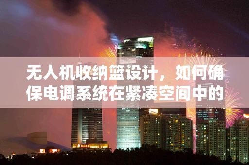 无人机收纳篮设计，如何确保电调系统在紧凑空间中的高效与安全？