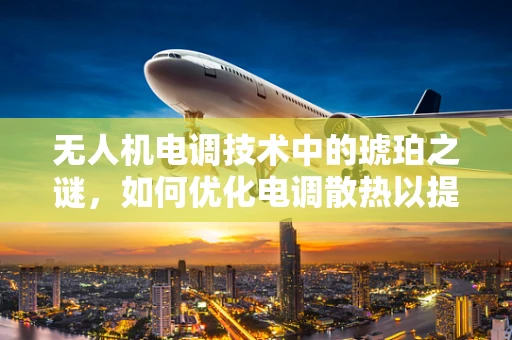 无人机电调技术中的琥珀之谜，如何优化电调散热以提升无人机性能？