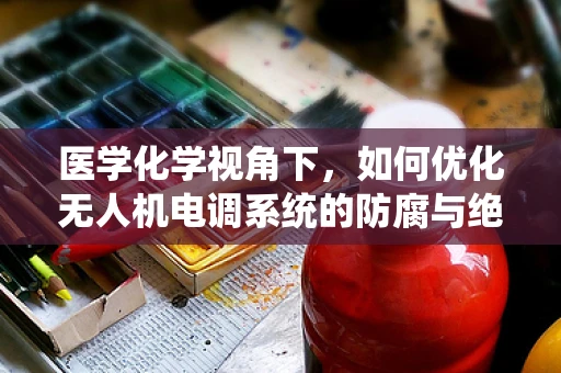 医学化学视角下，如何优化无人机电调系统的防腐与绝缘性能？
