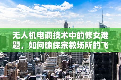 无人机电调技术中的修女难题，如何确保宗教场所的飞行安全？