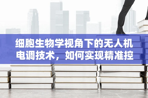 细胞生物学视角下的无人机电调技术，如何实现精准控制？