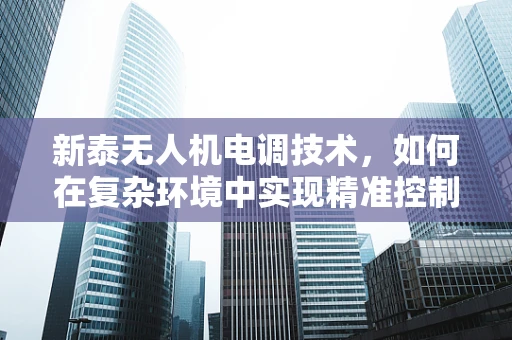 新泰无人机电调技术，如何在复杂环境中实现精准控制？