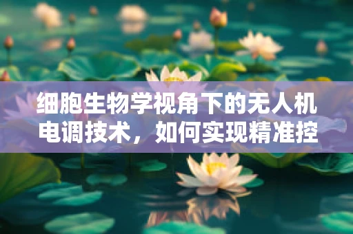 细胞生物学视角下的无人机电调技术，如何实现精准控制与高效能？