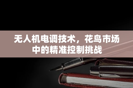 无人机电调技术，花鸟市场中的精准控制挑战