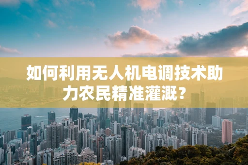 如何利用无人机电调技术助力农民精准灌溉？