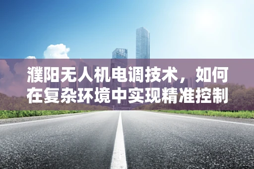濮阳无人机电调技术，如何在复杂环境中实现精准控制？