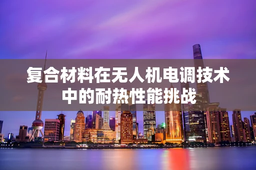 复合材料在无人机电调技术中的耐热性能挑战