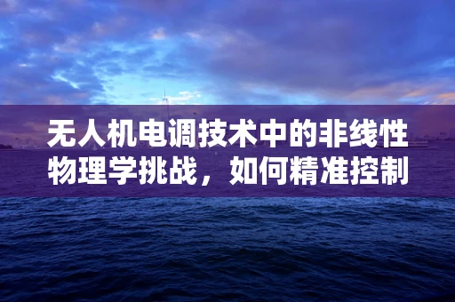 无人机电调技术中的非线性物理学挑战，如何精准控制？