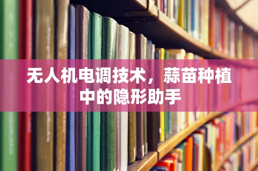 无人机电调技术，蒜苗种植中的隐形助手
