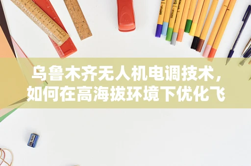 乌鲁木齐无人机电调技术，如何在高海拔环境下优化飞行性能？