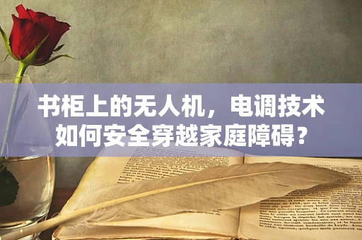 书柜上的无人机，电调技术如何安全穿越家庭障碍？